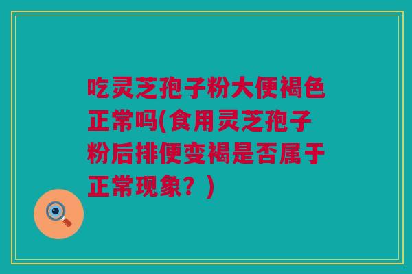吃灵芝孢子粉大便褐色正常吗(食用灵芝孢子粉后排便变褐是否属于正常现象？)