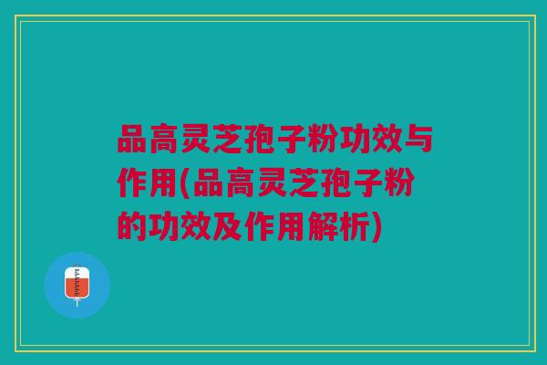 品高灵芝孢子粉功效与作用(品高灵芝孢子粉的功效及作用解析)