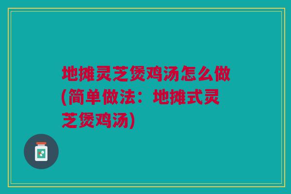 地摊灵芝煲鸡汤怎么做(简单做法：地摊式灵芝煲鸡汤)
