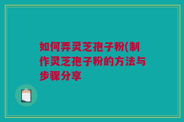 如何弄灵芝孢子粉(制作灵芝孢子粉的方法与步骤分享