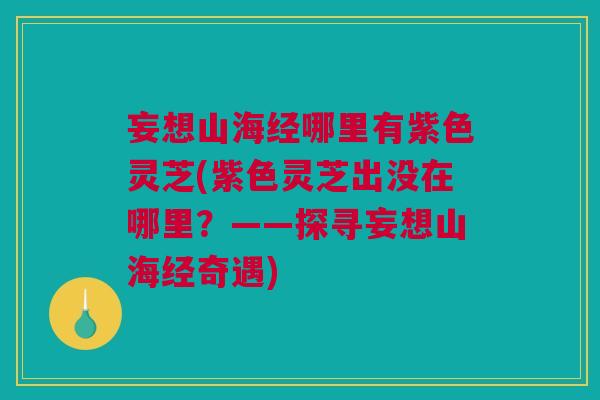 妄想山海经哪里有紫色灵芝(紫色灵芝出没在哪里？——探寻妄想山海经奇遇)