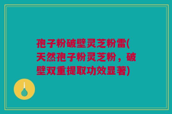 孢子粉破壁灵芝粉雷(天然孢子粉灵芝粉,破壁双重提取功效显著) 孢子粉破壁灵芝粉雷(天然孢子粉灵芝粉,破壁双重提取功效显著)