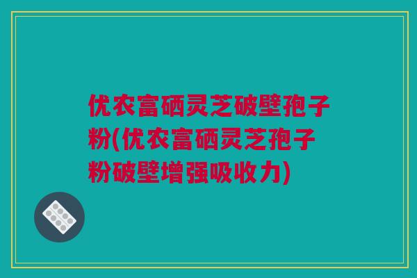 优农富硒灵芝破壁孢子粉(优农富硒灵芝孢子粉破壁增强吸收力)