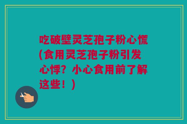 吃破壁灵芝孢子粉心慌(食用灵芝孢子粉引发心悸？小心食用前了解这些！)
