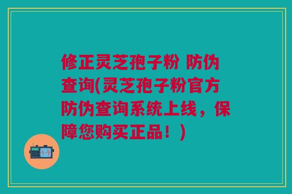修正灵芝孢子粉 防伪查询(灵芝孢子粉官方防伪查询系统上线，保障您购买正品！)