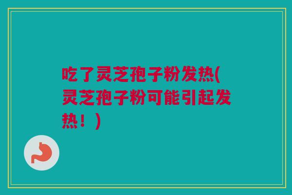 吃了灵芝孢子粉发热(灵芝孢子粉可能引起发热！)