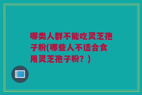 哪类人群不能吃灵芝孢子粉(哪些人不适合食用灵芝孢子粉？)