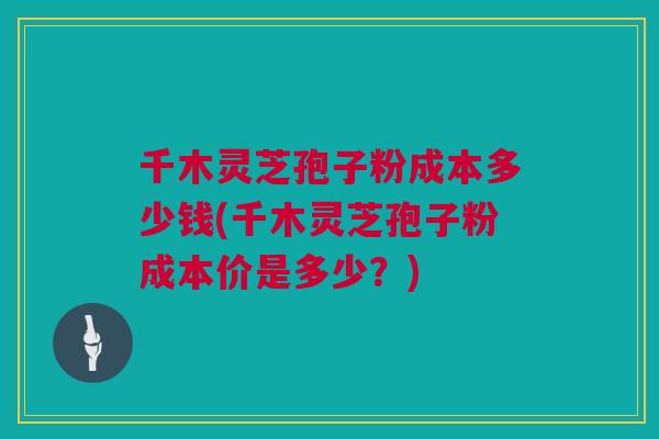 千木灵芝孢子粉成本多少钱(千木灵芝孢子粉成本价是多少？)