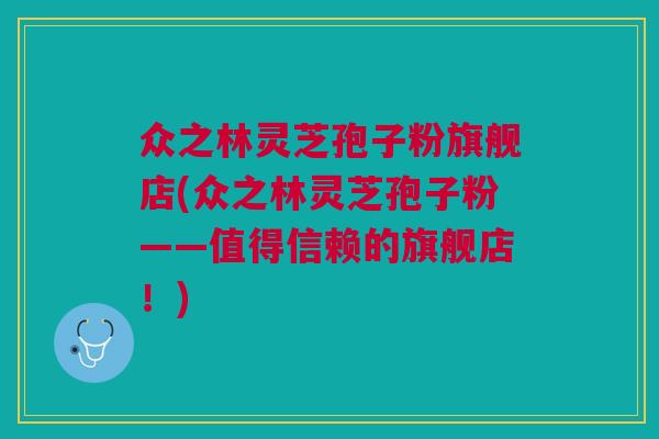 众之林灵芝孢子粉旗舰店(众之林灵芝孢子粉——值得信赖的旗舰店！)
