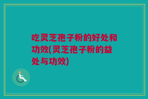 吃灵芝孢子粉的好处和功效(灵芝孢子粉的益处与功效)