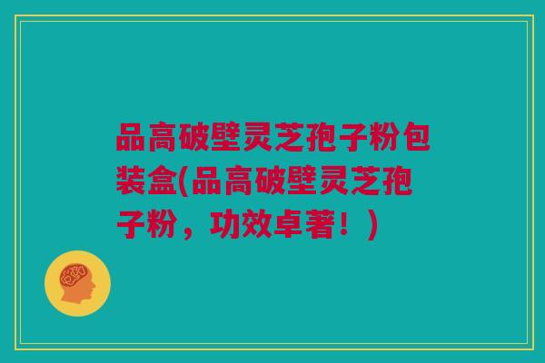 品高破壁灵芝孢子粉包装盒(品高破壁灵芝孢子粉，功效卓著！)