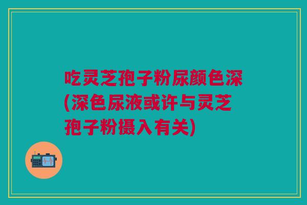 吃灵芝孢子粉尿颜色深(深色尿液或许与灵芝孢子粉摄入有关) 吃灵芝孢子粉尿颜色深(深色尿液或许与灵芝孢子粉摄入有关)