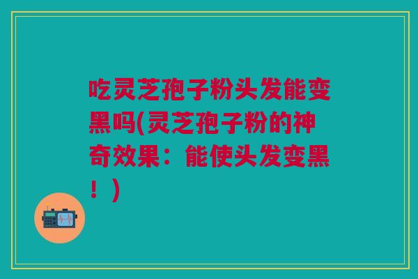 吃灵芝孢子粉头发能变黑吗(灵芝孢子粉的神奇效果：能使头发变黑！)