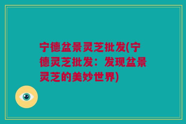宁德盆景灵芝批发(宁德灵芝批发：发现盆景灵芝的美妙世界)