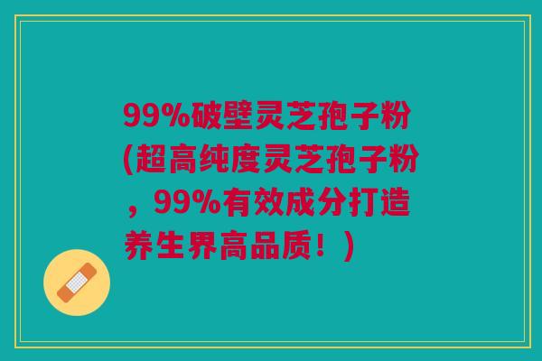 99%破壁灵芝孢子粉(超高纯度灵芝孢子粉，99%有效成分打造养生界高品质！)