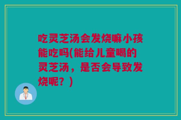 吃灵芝汤会发烧嘛小孩能吃吗(能给儿童喝的灵芝汤，是否会导致发烧呢？)