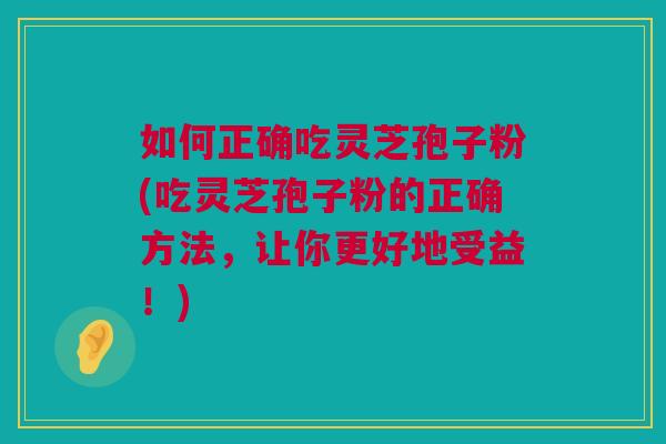 如何正确吃灵芝孢子粉(吃灵芝孢子粉的正确方法，让你更好地受益！)