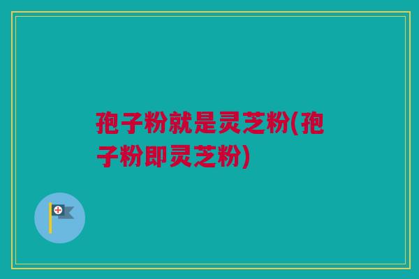 孢子粉就是灵芝粉(孢子粉即灵芝粉)