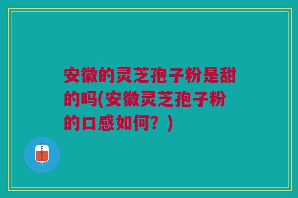 安徽的灵芝孢子粉是甜的吗(安徽灵芝孢子粉的口感如何？)