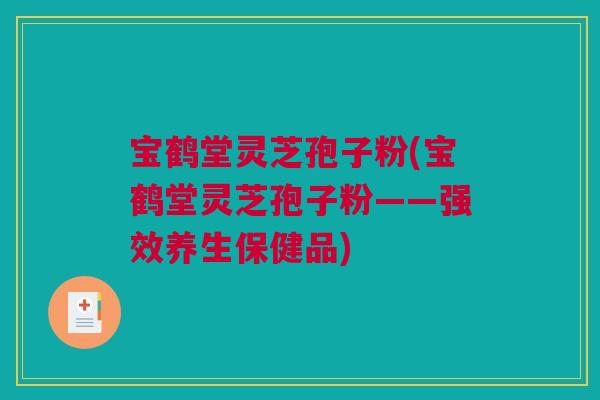 宝鹤堂灵芝孢子粉(宝鹤堂灵芝孢子粉——强效养生保健品) 宝鹤堂灵芝孢子粉(宝鹤堂灵芝孢子粉——强效养生保健品)