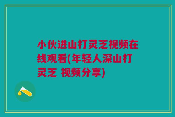 小伙进山打灵芝视频在线观看(年轻人深山打灵芝 视频分享)