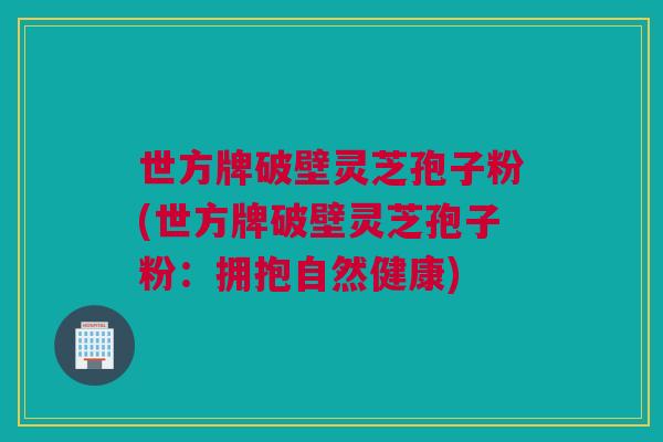 世方牌破壁灵芝孢子粉(世方牌破壁灵芝孢子粉：拥抱自然健康)