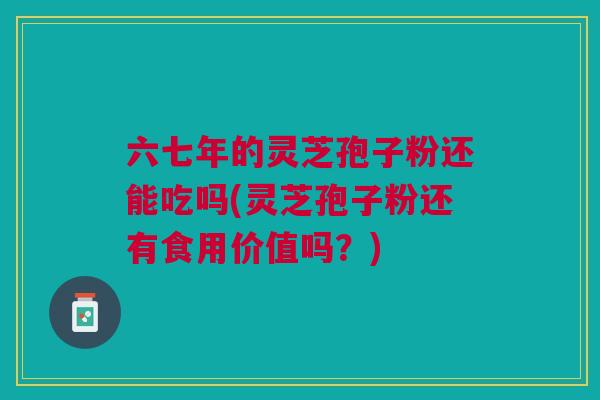 六七年的灵芝孢子粉还能吃吗(灵芝孢子粉还有食用价值吗？)