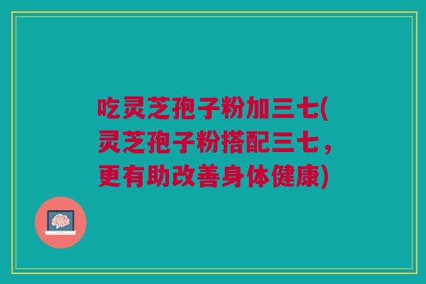 吃灵芝孢子粉加三七(灵芝孢子粉搭配三七，更有助改善身体健康)