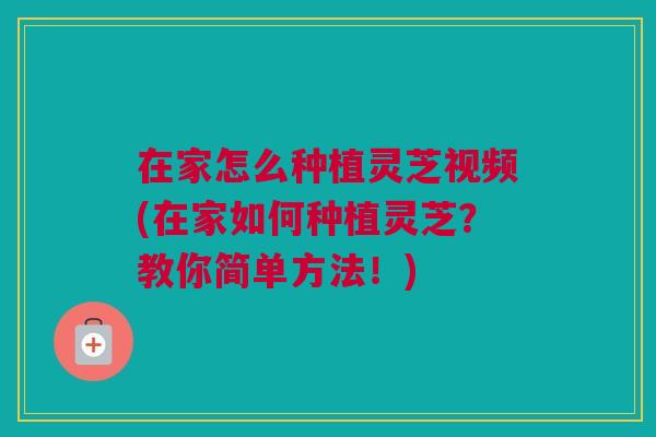在家怎么种植灵芝视频(在家如何种植灵芝？教你简单方法！)