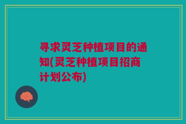 寻求灵芝种植项目的通知(灵芝种植项目招商计划公布)