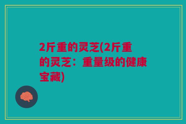 2斤重的灵芝(2斤重的灵芝：重量级的健康宝藏)