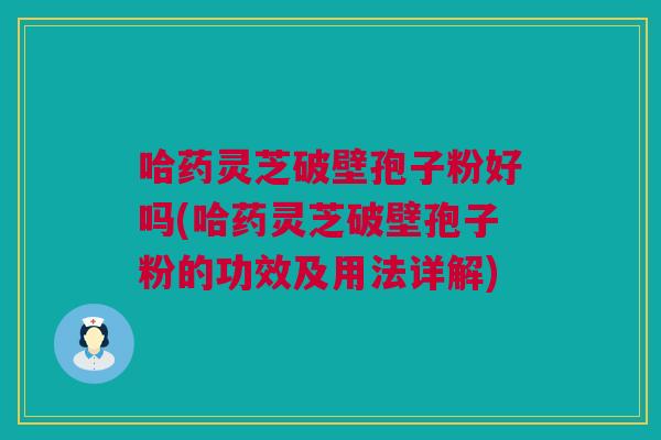 哈药灵芝破壁孢子粉好吗(哈药灵芝破壁孢子粉的功效及用法详解)
