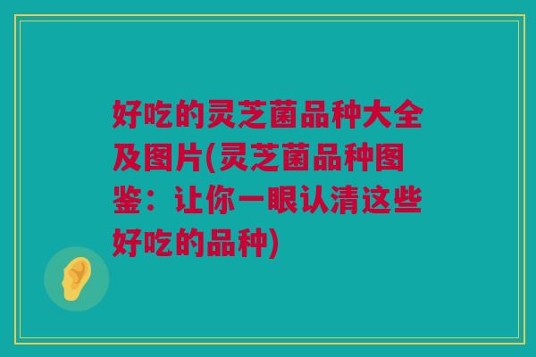 好吃的灵芝菌品种大全及图片(灵芝菌品种图鉴：让你一眼认清这些好吃的品种)