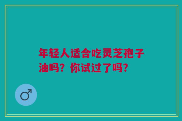 年轻人适合吃灵芝孢子油吗？你试过了吗？