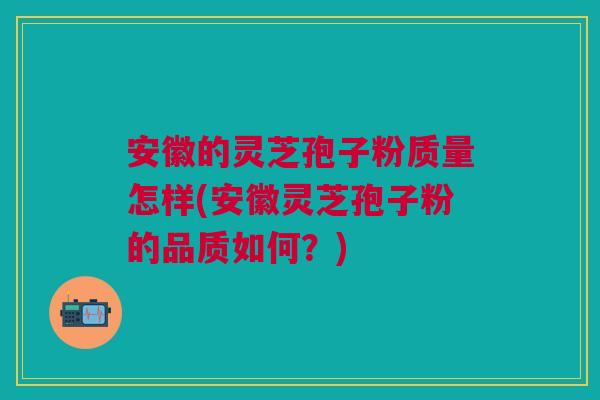 安徽的灵芝孢子粉质量怎样(安徽灵芝孢子粉的品质如何？)
