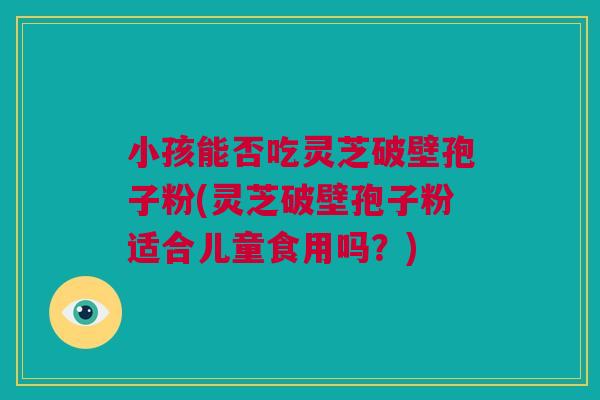 小孩能否吃灵芝破壁孢子粉(灵芝破壁孢子粉适合儿童食用吗？)