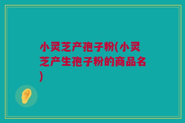 小灵芝产孢子粉(小灵芝产生孢子粉的商品名)