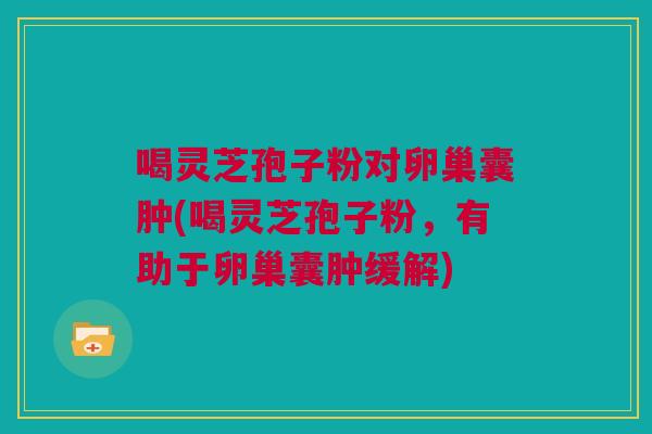 喝灵芝孢子粉对卵巢囊肿(喝灵芝孢子粉，有助于卵巢囊肿缓解)