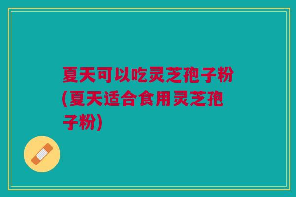 夏天可以吃灵芝孢子粉(夏天适合食用灵芝孢子粉)
