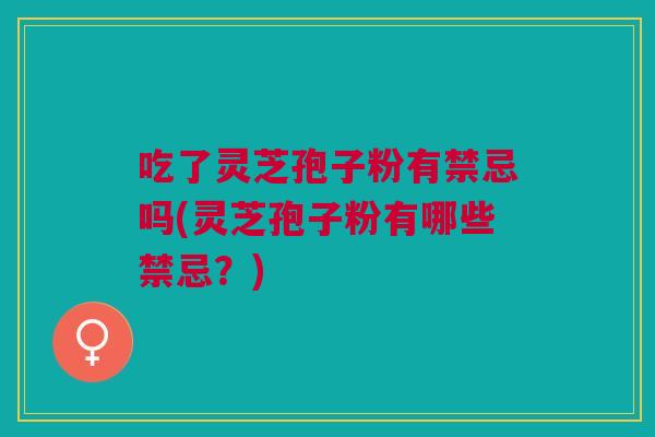 吃了灵芝孢子粉有禁忌吗(灵芝孢子粉有哪些禁忌？)
