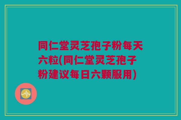 同仁堂灵芝孢子粉每天六粒(同仁堂灵芝孢子粉建议每日六颗服用) 同仁堂灵芝孢子粉每天六粒(同仁堂灵芝孢子粉建议每日六颗服用)
