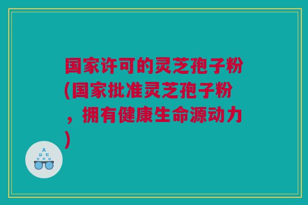 国家许可的灵芝孢子粉(国家批准灵芝孢子粉，拥有健康生命源动力)