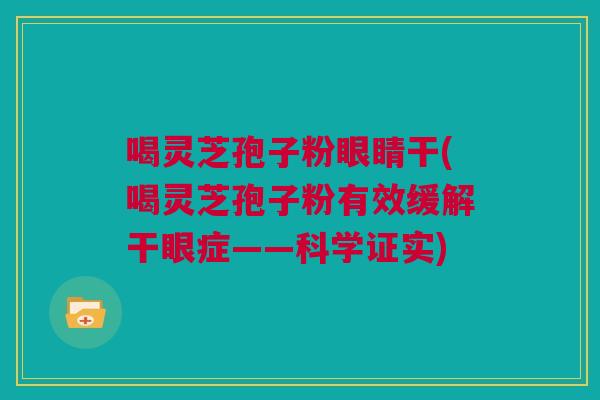 喝灵芝孢子粉眼睛干(喝灵芝孢子粉有效缓解干眼症——科学证实)