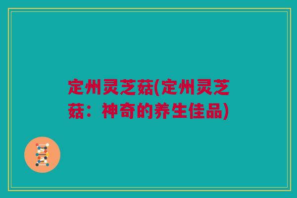定州灵芝菇(定州灵芝菇：神奇的养生佳品)
