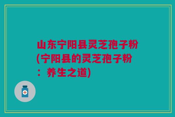 山东宁阳县灵芝孢子粉(宁阳县的灵芝孢子粉：养生之道)