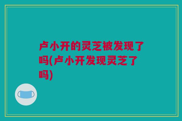 卢小开的灵芝被发现了吗(卢小开发现灵芝了吗)