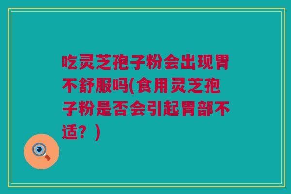 吃灵芝孢子粉会出现胃不舒服吗(食用灵芝孢子粉是否会引起胃部不适?) 吃灵芝孢子粉会出现胃不舒服吗(食用灵芝孢子粉是否会引起胃部不适?)
