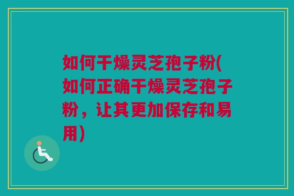 如何干燥灵芝孢子粉(如何正确干燥灵芝孢子粉，让其更加保存和易用)