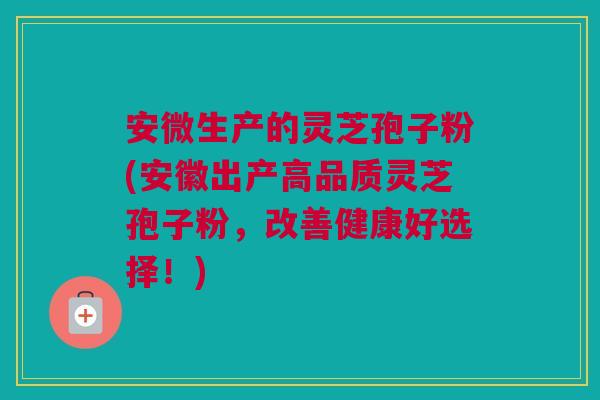 安微生产的灵芝孢子粉(安徽出产高品质灵芝孢子粉，改善健康好选择！)