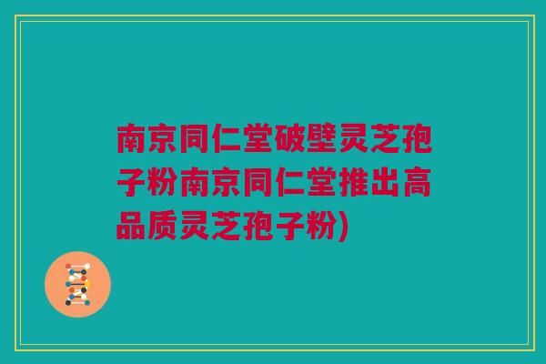 南京同仁堂破壁灵芝孢子粉南京同仁堂推出高品质灵芝孢子粉)